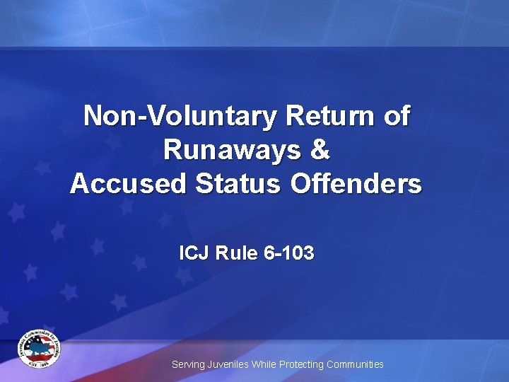 Non-Voluntary Return of Runaways & Accused Status Offenders ICJ Rule 6 -103 Serving Juveniles