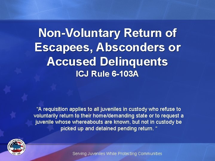 Non-Voluntary Return of Escapees, Absconders or Accused Delinquents ICJ Rule 6 -103 A “A
