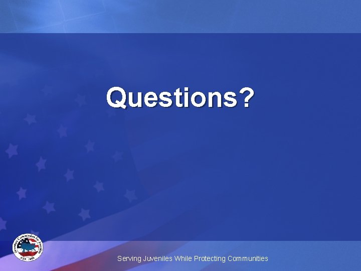 Questions? Serving Juveniles While Protecting Communities 