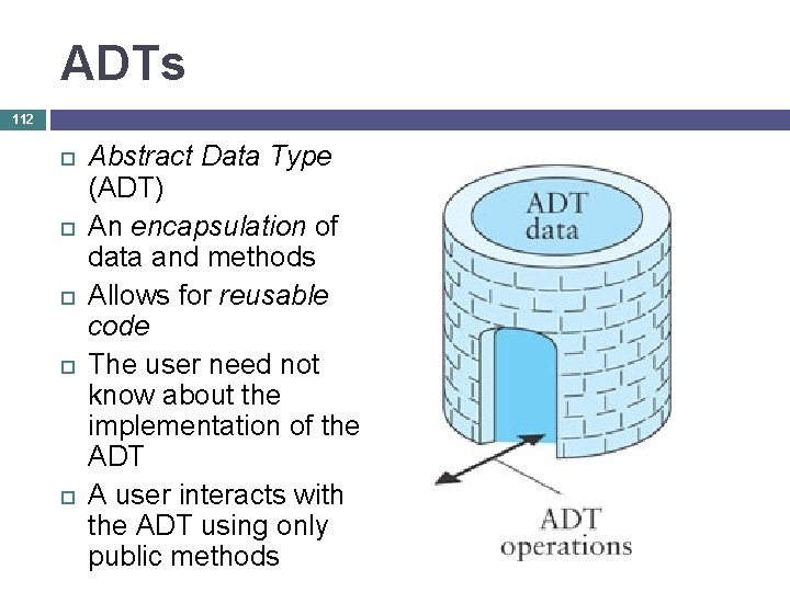 ADTs 112 Abstract Data Type (ADT) An encapsulation of data and methods Allows for