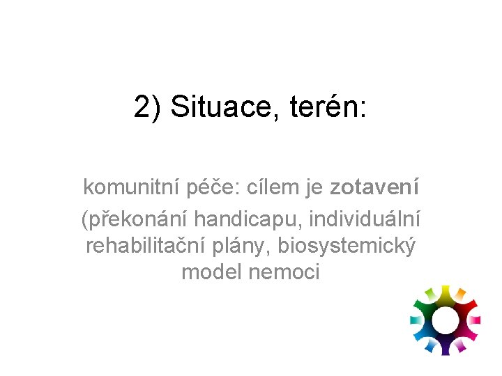 2) Situace, terén: komunitní péče: cílem je zotavení (překonání handicapu, individuální rehabilitační plány, biosystemický