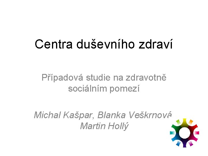 Centra duševního zdraví Případová studie na zdravotně sociálním pomezí Michal Kašpar, Blanka Veškrnová, Martin