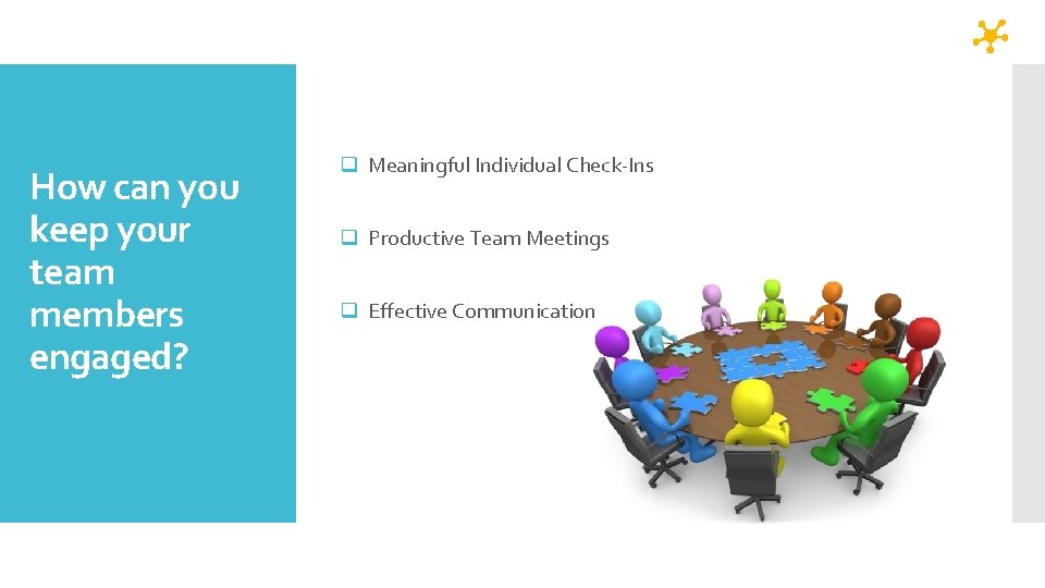 How can you keep your team members engaged? q Meaningful Individual Check-Ins q Productive