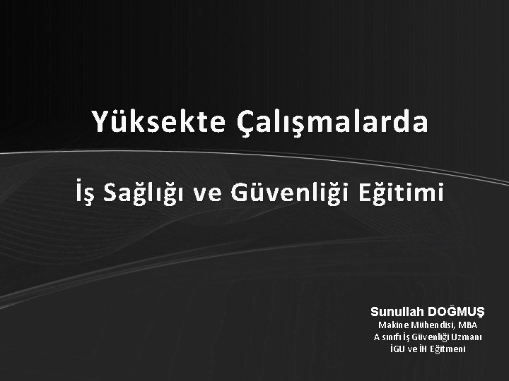 Yüksekte Çalışmalarda İş Sağlığı ve Güvenliği Eğitimi Sunullah DOĞMUŞ Makine Mühendisi, MBA A sınıfı