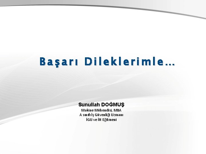 Başarı Dileklerimle… Sunullah DOĞMUŞ Makine Mühendisi, MBA A sınıfı İş Güvenliği Uzmanı İGU ve