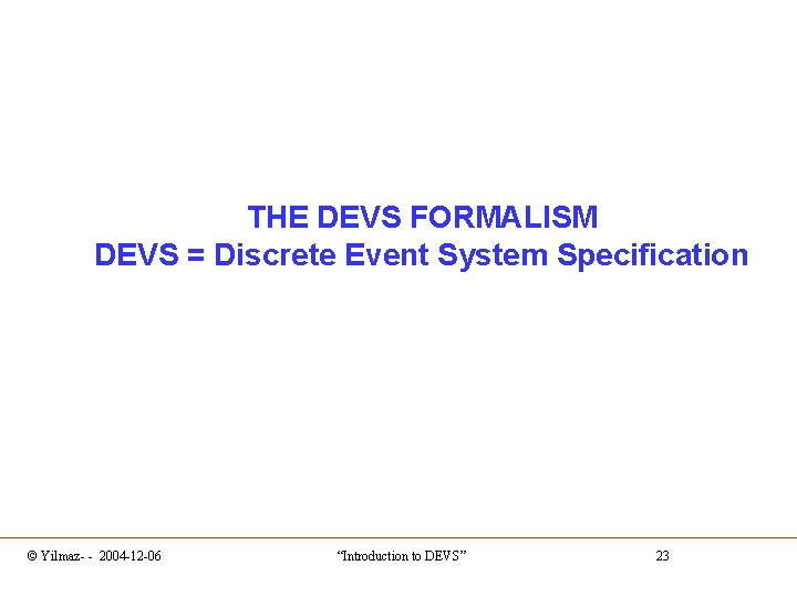 THE DEVS FORMALISM DEVS = Discrete Event System Specification © Yilmaz- - 2004 -12