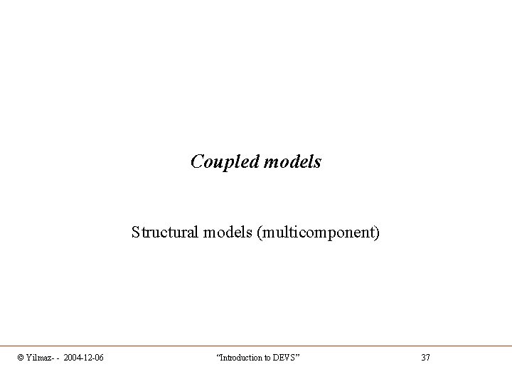 Coupled models Structural models (multicomponent) © Yilmaz- - 2004 -12 -06 “Introduction to DEVS”