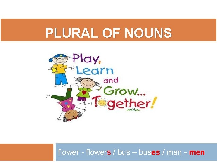 PLURAL OF NOUNS flower - flowers / bus – buses / man - men