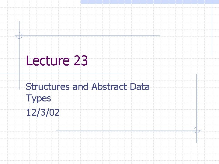 Lecture 23 Structures and Abstract Data Types 12/3/02 
