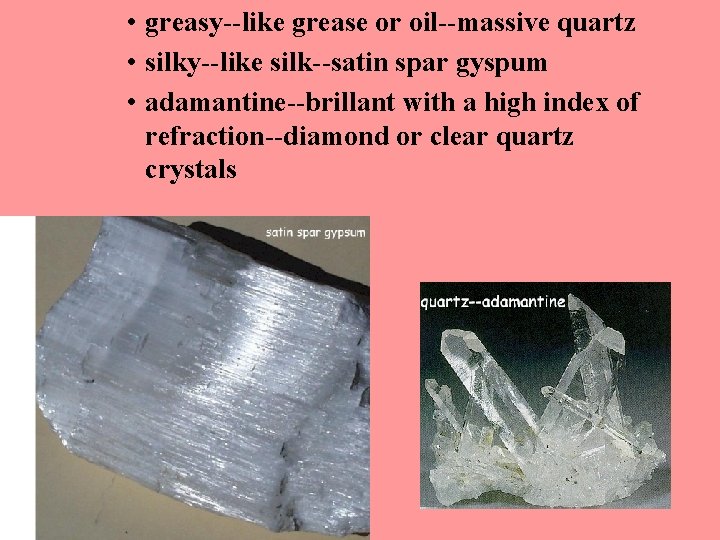  • greasy--like grease or oil--massive quartz • silky--like silk--satin spar gyspum • adamantine--brillant