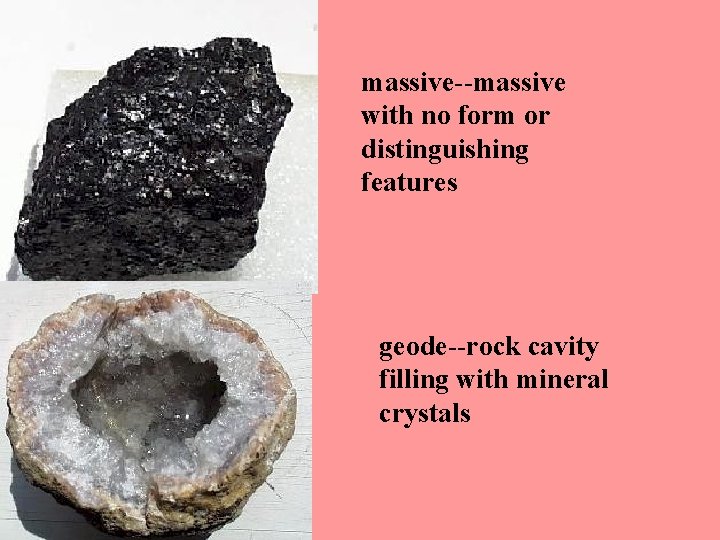 massive--massive with no form or distinguishing features geode--rock cavity filling with mineral crystals 