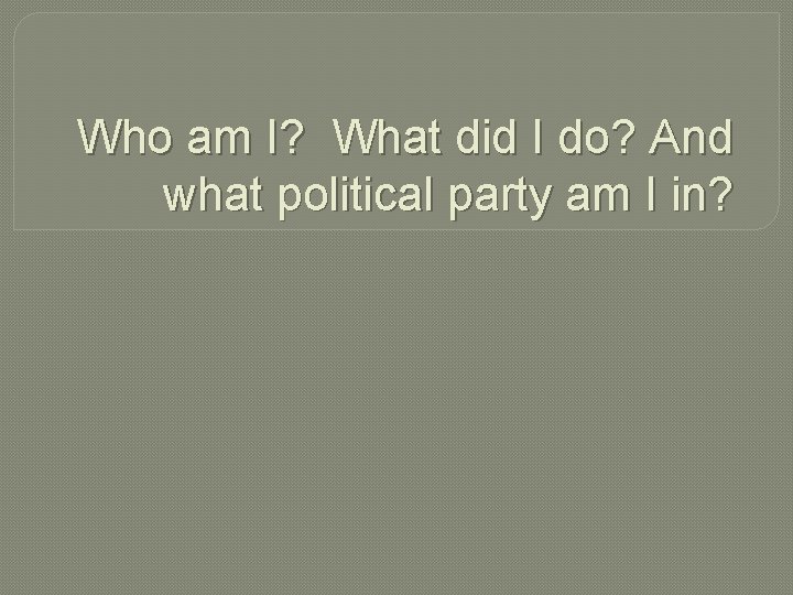 Who am I? What did I do? And what political party am I in?