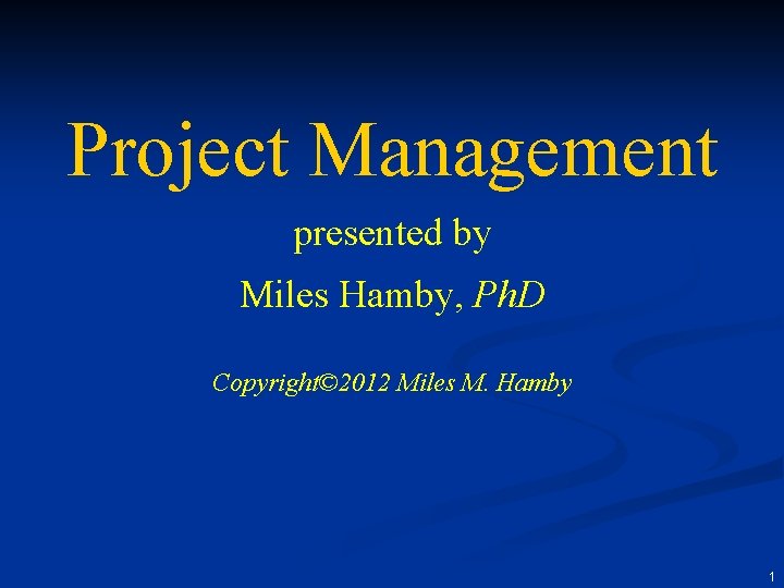 Project Management presented by Miles Hamby, Ph. D Copyright© 2012 Miles M. Hamby 1