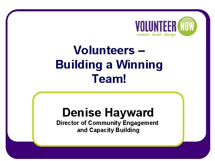 Volunteers – Building a Winning Team! Denise Hayward Director of Community Engagement and Capacity