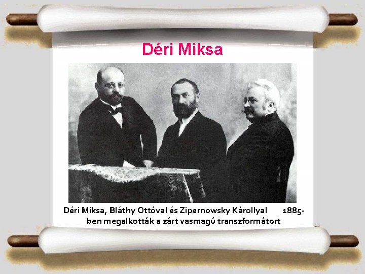 Déri Miksa, Bláthy Ottóval és Zipernowsky Károllyal 1885 ben megalkották a zárt vasmagú transzformátort