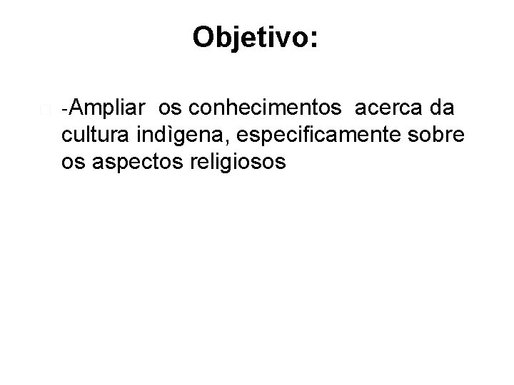 Objetivo: � -Ampliar os conhecimentos acerca da cultura indìgena, especificamente sobre os aspectos religiosos
