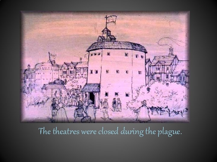 The theatres were closed during the plague. 