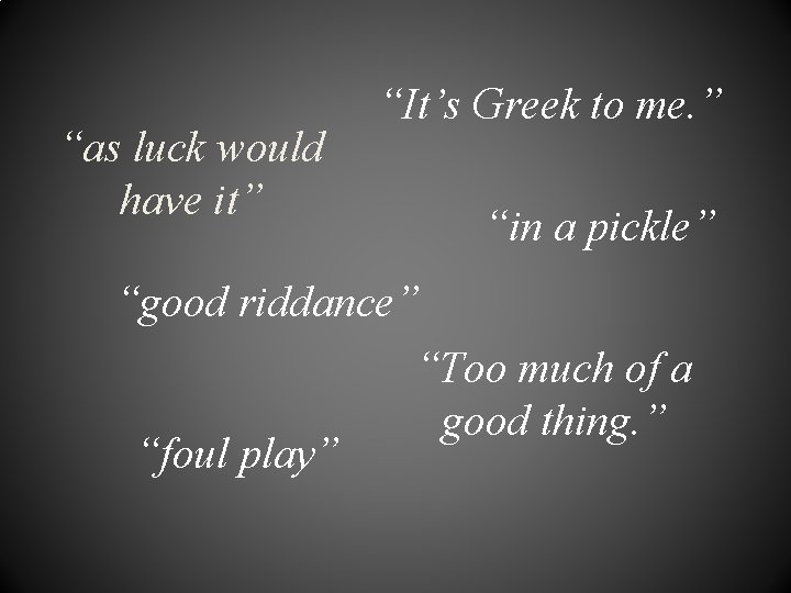 “as luck would have it” “It’s Greek to me. ” “in a pickle” “good