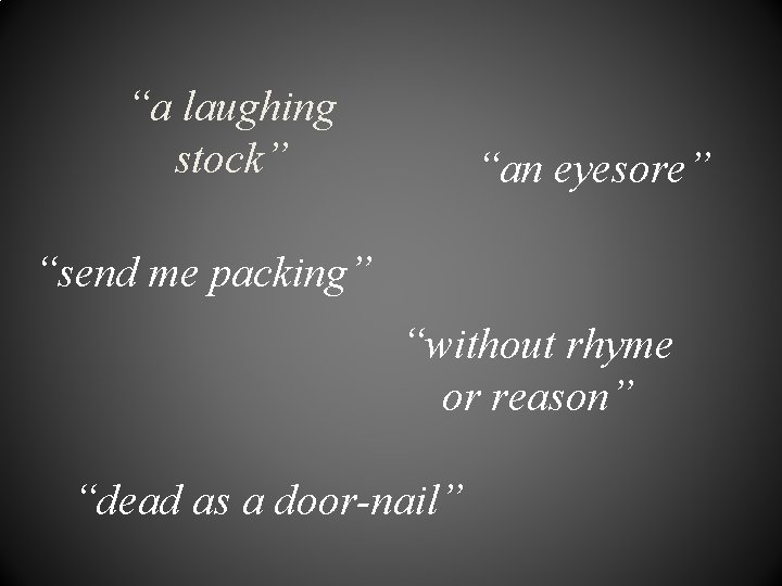 “a laughing stock” “an eyesore” “send me packing” “without rhyme or reason” “dead as