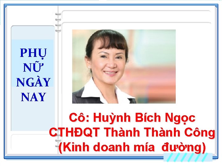 PHỤ NỮ NGÀY NAY Cô: Huỳnh Bích Ngọc CTHĐQT Thành Công (Kinh doanh mía