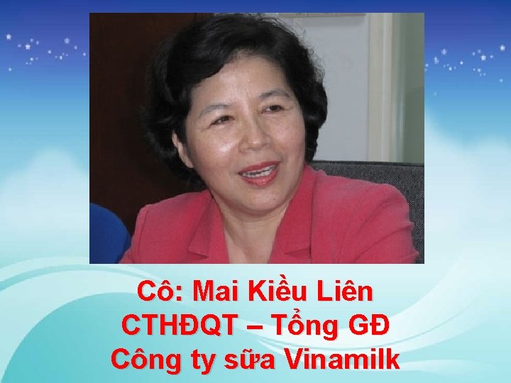 Cô: Mai Kiều Liên CTHĐQT – Tổng GĐ Công ty sữa Vinamilk 
