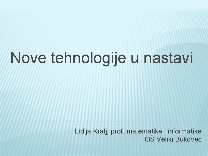 Nove tehnologije u nastavi Lidija Kralj, prof. matematike i informatike OŠ Veliki Bukovec 