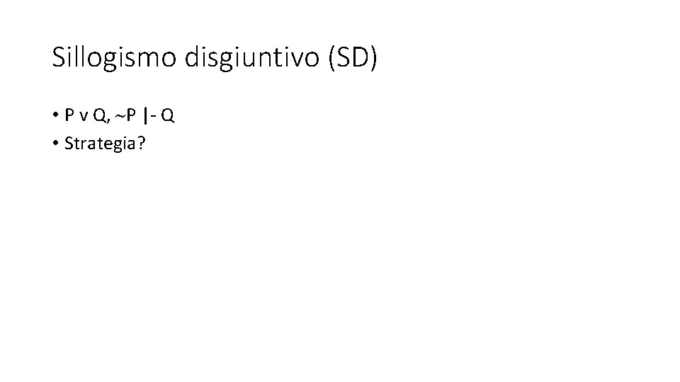 Sillogismo disgiuntivo (SD) • P v Q, P |- Q • Strategia? 