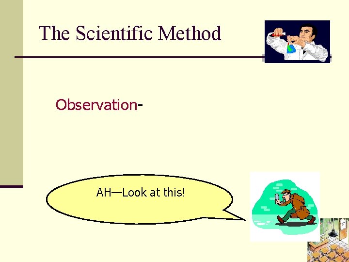 The Scientific Method Observation- You observe something in the material world, using your senses