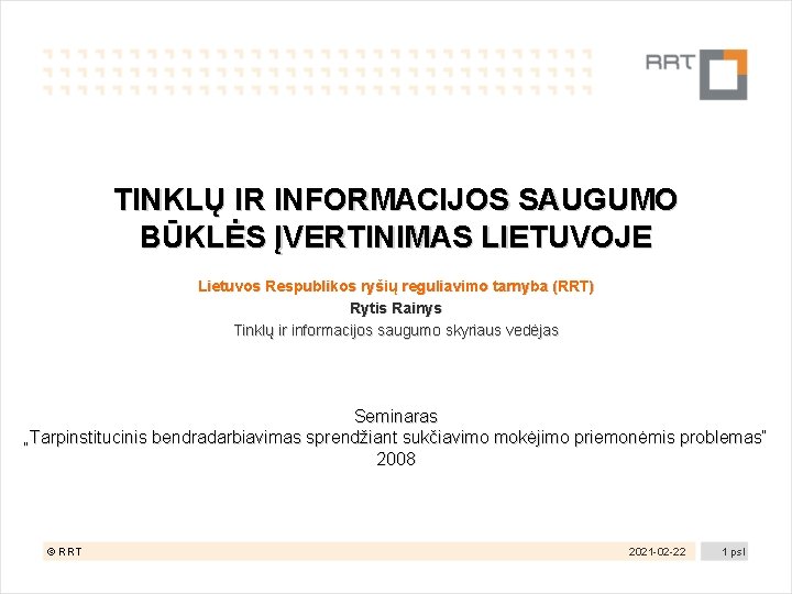 TINKLŲ IR INFORMACIJOS SAUGUMO BŪKLĖS ĮVERTINIMAS LIETUVOJE Lietuvos Respublikos ryšių reguliavimo tarnyba (RRT) Rytis