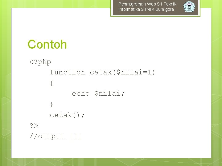 Pemrograman Web S 1 Teknik Informatika STMIK Bumigora Contoh <? php function cetak($nilai=1) {