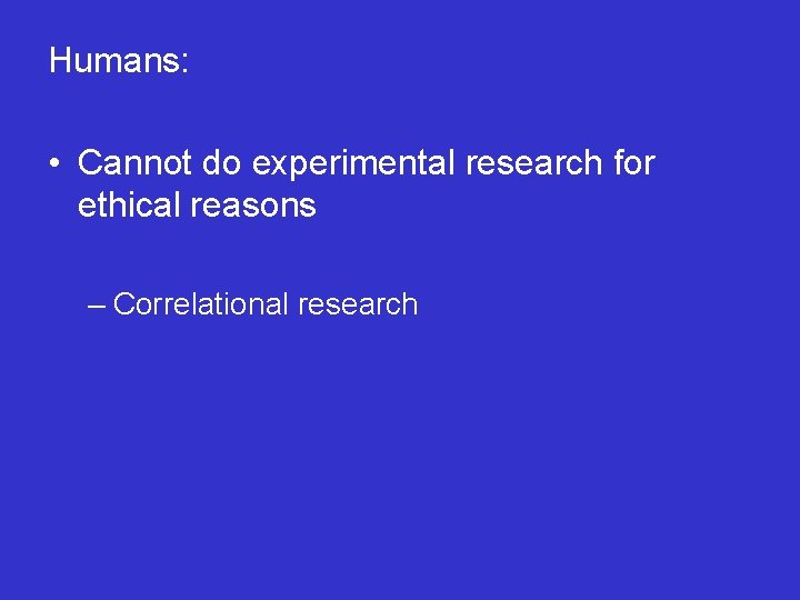 Humans: • Cannot do experimental research for ethical reasons – Correlational research 