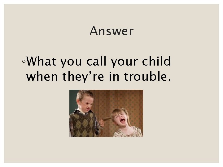 Answer ◦What you call your child when they’re in trouble. 