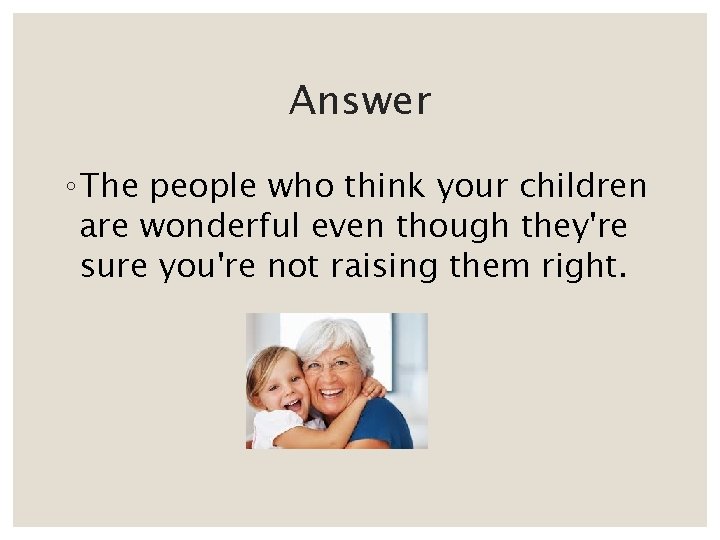 Answer ◦ The people who think your children are wonderful even though they're sure