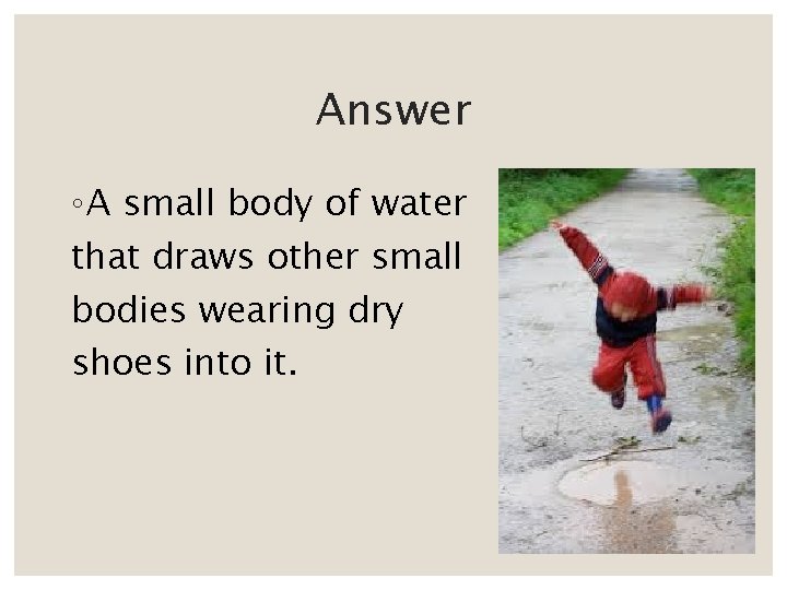 Answer ◦ A small body of water that draws other small bodies wearing dry