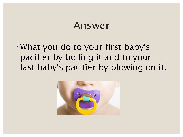 Answer ◦ What you do to your first baby's pacifier by boiling it and