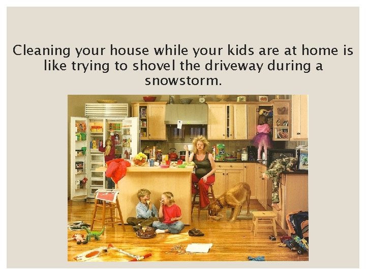 Cleaning your house while your kids are at home is like trying to shovel