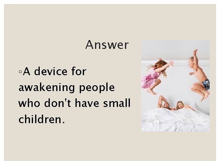 Answer ◦ A device for awakening people who don't have small children. 