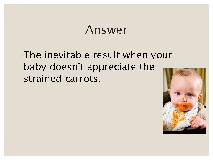 Answer ◦ The inevitable result when your baby doesn't appreciate the strained carrots. 