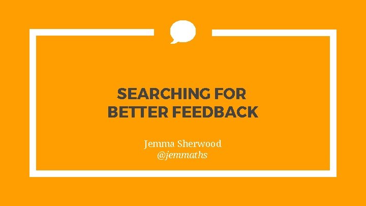 SEARCHING FOR BETTER FEEDBACK Jemma Sherwood @jemmaths 