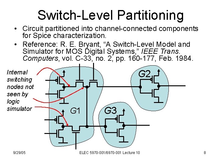 Switch-Level Partitioning • Circuit partitioned into channel-connected components for Spice characterization. • Reference: R. Switch-Level Partitioning • Circuit partitioned into channel-connected components for Spice characterization. • Reference: R.