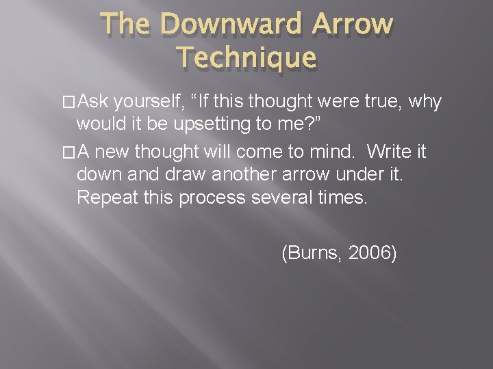 The Downward Arrow Technique �Ask yourself, “If this thought were true, why would it
