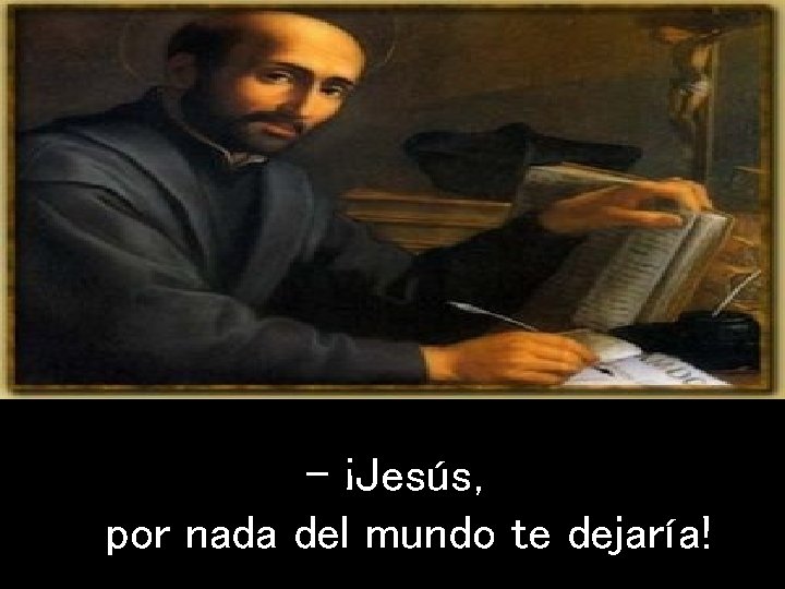 - ¡Jesús, por nada del mundo te dejaría! 