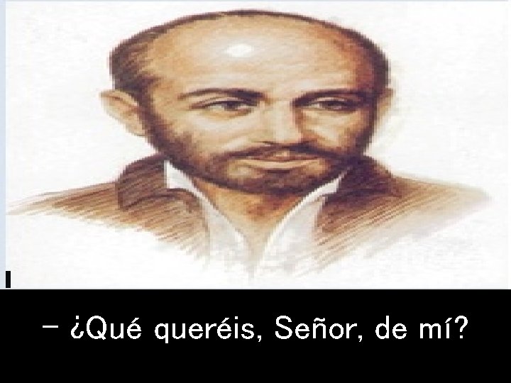 - ¿Qué queréis, Señor, de mí? 