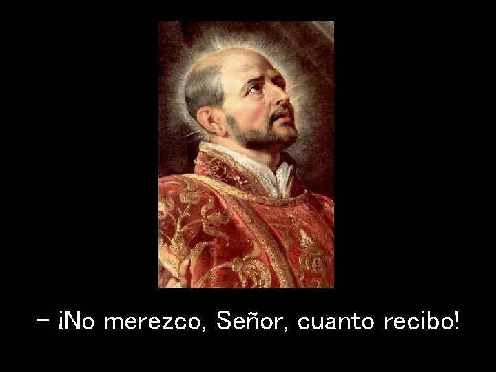 - ¡No merezco, Señor, cuanto recibo! 