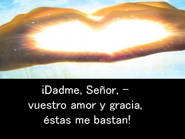 ¡Dadme, Señor, vuestro amor y gracia, éstas me bastan! 