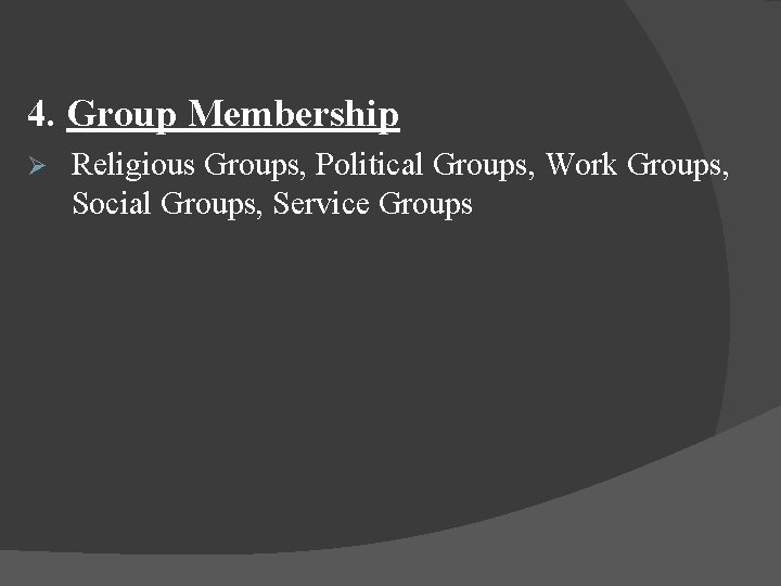 4. Group Membership Ø Religious Groups, Political Groups, Work Groups, Social Groups, Service Groups 4. Group Membership Ø Religious Groups, Political Groups, Work Groups, Social Groups, Service Groups
