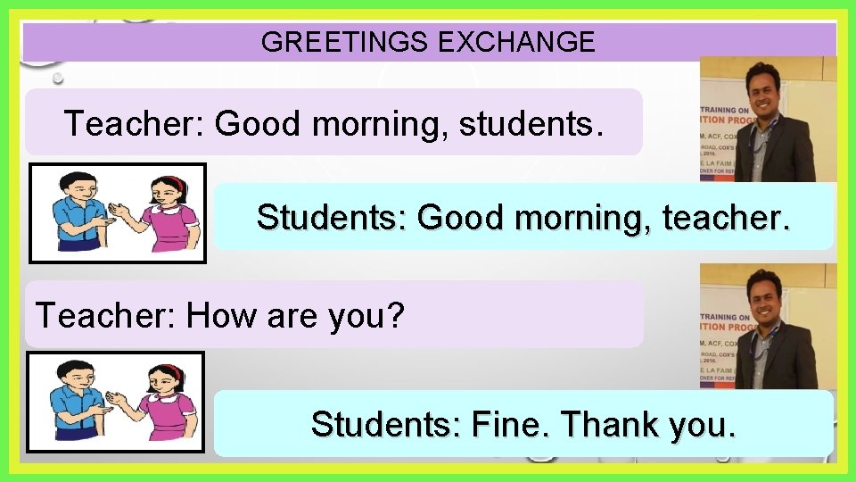 GREETINGS EXCHANGE Teacher: Good morning, students. Students: Good morning, teacher. Teacher: How are you?