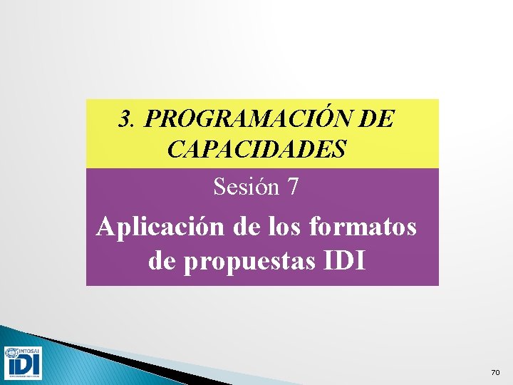 3. PROGRAMACIÓN DE CAPACIDADES Sesión 7 Aplicación de los formatos de propuestas IDI 70