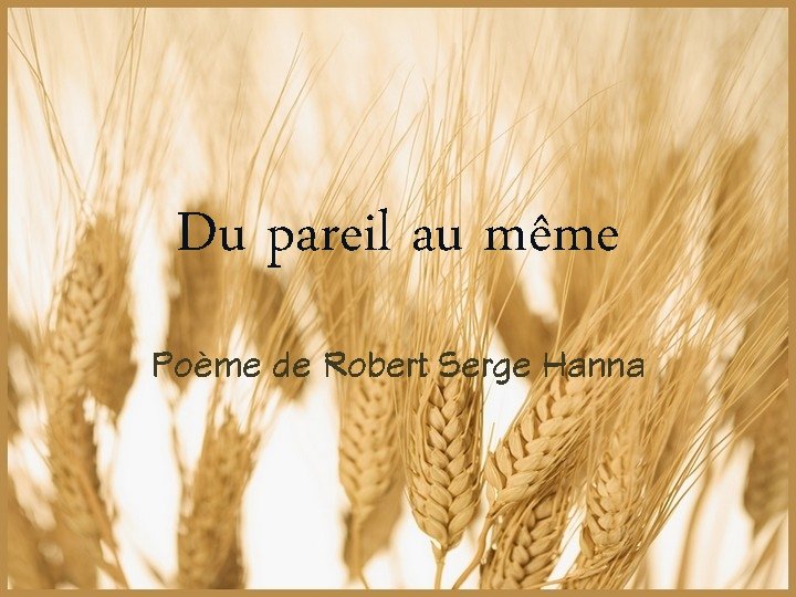 Du pareil au même Poème de Robert Serge Hanna 