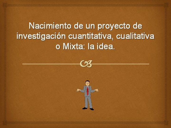 Nacimiento de un proyecto de investigación cuantitativa, cualitativa o Mixta: la idea. 